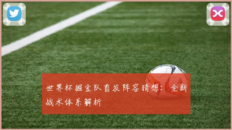 世界杯掘金队首发阵容猜想：全新战术体系解析