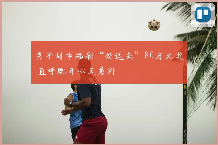 男子刮中福彩“好运来”80万大奖 直呼既开心又意外