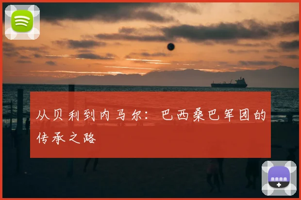 从贝利到内马尔:巴西桑巴军团的传承之路